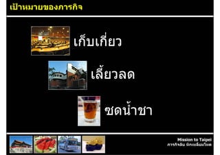 เปาหมายของภารกิจ



              เก็บเกี่ยว

                    เลี้ยวลด

                      ซดน้ําชา
                                      Mission to Taipei
                                 ภารกิจลับ หักเหลี่ยมโหด
 