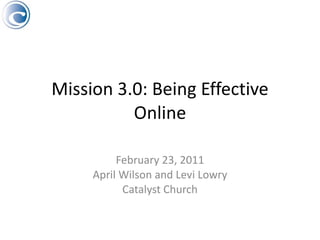 Mission 3.0: Being Effective Online February 23, 2011 April Wilson and Levi Lowry Catalyst Church 