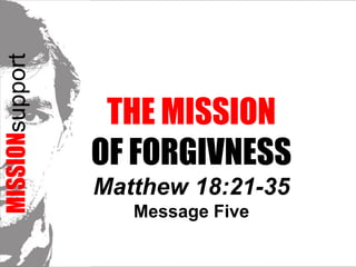 MISSIONsupport The Mission  of FORGIVNESSMatthew 18:21-35 Message Five 