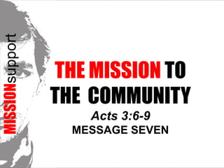 MISSIONsupport The Mission TO THE  COMMUNITYActs 3:6-9 Message Seven 