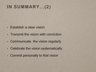 IN SUMMARY…(2)
• Establish a clear vision
• Transmit the vision with conviction
• Communicate the vision regularly
• Celebrate the vision systematically
• Commit personally to that vision
 