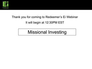 Thank you for coming to Redeemer’s Ei Webinar  It will begin at 12:30PM EST Missional Investing 