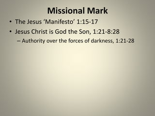 Missional Mark
• The Jesus ‘Manifesto’ 1:15-17
• Jesus Christ is God the Son, 1:21-8:28
– Authority over the forces of darkness, 1:21-28
 