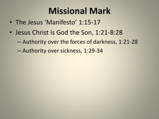 Missional Mark
• The Jesus ‘Manifesto’ 1:15-17
• Jesus Christ is God the Son, 1:21-8:28
– Authority over the forces of darkness, 1:21-28
– Authority over sickness, 1:29-34
 