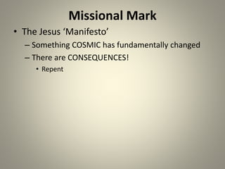 Missional Mark
• The Jesus ‘Manifesto’
– Something COSMIC has fundamentally changed
– There are CONSEQUENCES!
• Repent
 
