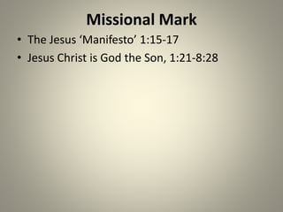 Missional Mark
• The Jesus ‘Manifesto’ 1:15-17
• Jesus Christ is God the Son, 1:21-8:28
 