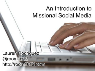 An Introduction to Missional Social Media Lauren Rodriguez @room1012 http://room1012.com 