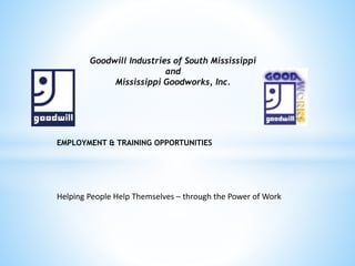 Goodwill Industries of South Mississippi
and
Mississippi Goodworks, Inc.
EMPLOYMENT & TRAINING OPPORTUNITIES
Helping People Help Themselves – through the Power of Work
 