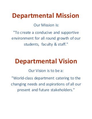Departmental Mission
Our Mission is:
"To create a conducive and supportive
environment for all round growth of our
students, faculty & staff."
Departmental Vision
Our Vision is to be a:
"World-class department catering to the
changing needs and aspirations of all our
present and future stakeholders."
 