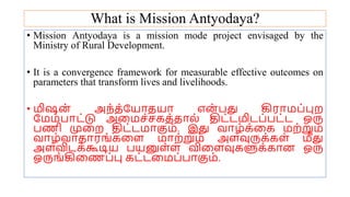 What is Mission Antyodaya?
• Mission Antyodaya is a mission mode project envisaged by the
Ministry of Rural Development.
• It is a convergence framework for measurable effective outcomes on
parameters that transform lives and livelihoods.
• மிஷன் அந்த்யயோதயோ என் பது கிரோமப்புற
யமம்போட்டு அமமச்சகத்தோல் திட்டமிடப்பட்ட ஒரு
பணி முமற திட்டமோகும். இது வோழ்க்மக மற்றும்
வோழ்வோதோரங்கமை மோற்றும் அைவுருக்கை் மீது
அைவிடக்கூடிய பயனுை்ை விமைவுகளுக்கோன ஒரு
ஒருங்கிமணப்பு கட்டமமப்போகும்.
 