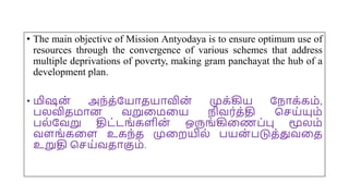 • The main objective of Mission Antyodaya is to ensure optimum use of
resources through the convergence of various schemes that address
multiple deprivations of poverty, making gram panchayat the hub of a
development plan.
• மிஷன் அந்த்யயோதயோவின் முக்கிய யநோக்கம்,
பலவிதமோன வறுமமமய நிவர்த்தி சசய்யும்
பல்யவறு திட்டங்கைின் ஒருங்கிமணப்பு மூலம்
வைங்கமை உகந்த முமறயில் பயன
் படுத்துவமத
உறுதி சசய்வதோகும்.
 