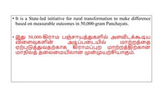 • It is a State-led initiative for rural transformation to make difference
based on measurable outcomes in 50,000-gram Panchayats.
• இது 50,000-கிரோம பஞ்சோயத்துகைில் அைவிடக்கூடிய
விமைவுகைின் அடிப்பமடயில் மோற்றத்மத
ஏற்படுத்துவதற்கோக கிரோமப்புற மோற்றத்திற்கோன
மோநிலத் தமலமமயிலோன முன் முயற்சியோகும்.
 