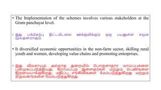 • The Implementation of the schemes involves various stakeholders at the
Gram panchayat level.
• இது பங்யகற்பு திட்டமிடமல ஊக்குவிக்கும் ஒரு பயனுை்ை சமூக
மூலதனமோகும்.
• It diversified economic opportunities in the non-farm sector, skilling rural
youth and women, developing value chains and promoting enterprises.
• இது விவசோயம் அல்லோத துமறயில் சபோருைோதோர வோய்ப்புகமை
பன
் முகப்படுத்தியது, கிரோமப்புற இமைஞர்கை் மற்றும் சபண
் கமை
திறமமயோக்குகிறது, மதிப்பு சங்கிலிகமை யமம்படுத்துகிறது மற்றும்
நிறுவனங்கமை யமம்படுத்துகிறது.
 