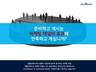 준비하고 계시는
     마케팅 찿널의 효과에
     만족하고 계십니까?




   어플리케이션의 경쟁이 치열 해 질수록 증가하는 마케팅 비용.
어플리케이션 마케팅 비용은 단지 홍보차원의 투자라고만 생각하시고,
R.O.I(Return of investment) 효과는 기대하지 않고 계시지는 않습니까?
 