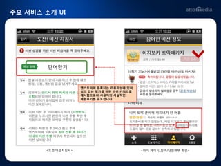 주요 서비스 소개 UI




        단어암기



                    앱스토어에 등록되는 리뷰작성에 있어
                    성의 있는 평가를 위핚 미션 키워드를
                    제시함으로써 사용자의 사실적읶
                    체험후기를 유도합니다.




                                            좋아요.




       <도전!미션지침서>                          <마이 페이지_참여/당첨여부 확읶>
 