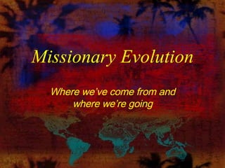 Missionary Evolution Where we’ve come from and where we’re going 
