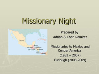 Missionary Night Prepared by  Adrian & Cheri Ramirez Missionaries to Mexico and Central America  (1983 – 2007) Furlough (2008-2009) 