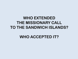 WHO EXTENDED
THE MISSIONARY CALL
TO THE SANDWICH ISLANDS?
WHO ACCEPTED IT?
 