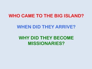WHO CAME TO THE BIG ISLAND?
WHEN DID THEY ARRIVE?
WHY DID THEY BECOME
MISSIONARIES?
 