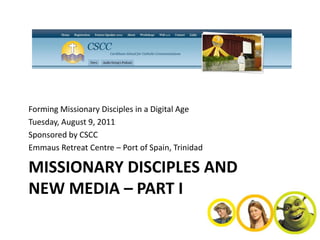 Forming Missionary Disciples in a Digital Age
Tuesday, August 9, 2011
Sponsored by CSCC
Emmaus Retreat Centre – Port of Spain, Trinidad

MISSIONARY DISCIPLES AND
NEW MEDIA – PART I
 