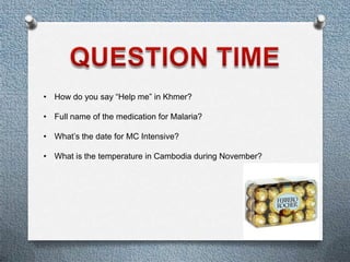 ? How do you say Help me in Khmer?

? Full name of the medication for Malaria?

? Whats the date for MC Intensive?

? What is the temperature in Cambodia during November?
 