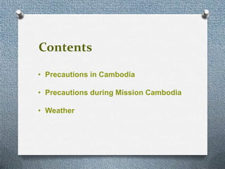 Contents

? Precautions in Cambodia

? Precautions during Mission Cambodia

? Weather
 