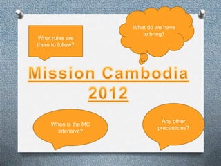 What do we have
                         to bring?
What rules are
there to follow?




                               Any other
     When is the MC
                              precautions?
       intensive?
 