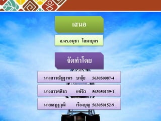 เสนอ 
อ.ดร.อนุชา โสมาบุตร 
จัดทาโดย 
นางสาวณัฐฐาพร บาอุ้ย 563050087-4 
นางสาวศศิธร แซ่จิว 563050139-1 
นายเสฏฐวุฒิ เรืองบุญ 563050152-9 
