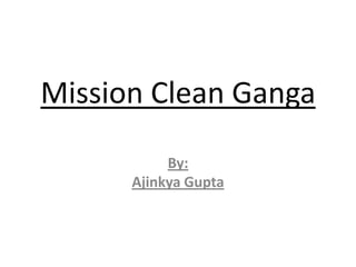 Mission Clean Ganga
           By:
      Ajinkya Gupta
 