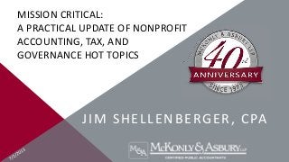 MISSION CRITICAL:
A PRACTICAL UPDATE OF NONPROFIT
ACCOUNTING, TAX, AND
GOVERNANCE HOT TOPICS
JIM SHELLENBERGER, CPA
 