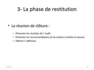 3- La phase de restitution
• La réunion de clôture :
– Présenter les résultats de l ’audit
– Présenter les recommandations et les actions à mettre en œuvre
– Obtenir l ’adhésion.
22/10/15 47
 