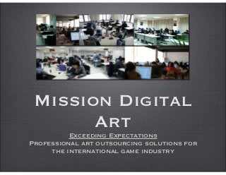 Mission Digital
       Art
          Exceeding Expectations
Professional art outsourcing solutions for
     the international game industry
 