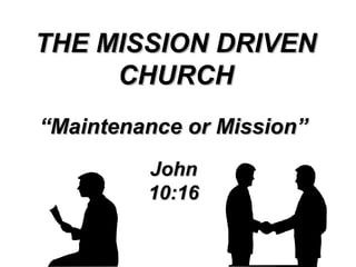 THE MISSION DRIVEN
CHURCH
“Maintenance or Mission”
John
10:16

 
