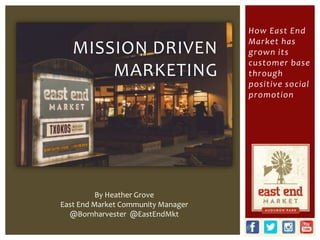 How East End
Market has
grown its
customer base
through
positive social
promotion
MISSION DRIVEN
MARKETING
By Heather Grove
East End Market Community Manager
@Bornharvester @EastEndMkt
 