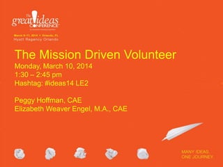 The Mission Driven Volunteer
Monday, March 10, 2014
1:30 – 2:45 pm
Hashtag: #ideas14 LE2
Peggy Hoffman, CAE
Elizabeth Weaver Engel, M.A., CAE
 