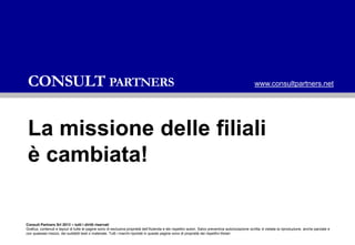 CONSULT PARTNERS

www.consultpartners.net

La missione delle filiali
è cambiata!

Consult Partners Srl 2013 – tutti i diri...