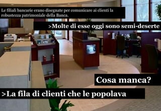 Le filiali bancarie erano disegnate per comunicare ai clienti la
robustezza patrimoniale della Banca.

>Molte di esse oggi...
