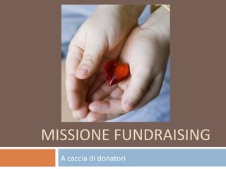 MISSIONE FUNDRAISING
  A caccia di donatori
 