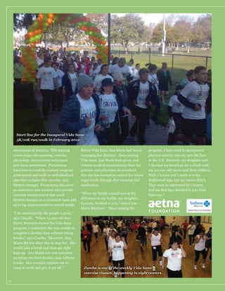 Start line for the inaugural Vida Sana
5K/10K run/walk in February 2012.
Association of America. This training
physiology, instructional techniques
and injury prevention. Promotoras
learn how to carefully evaluate program
participants and build an individualized
plan that includes diet, exercise, and
lifestyle changes. Promotoras also serve
as motivators and mentors who provide
constant reinforcement that small
lifestyle changes on a consistent basis add
up to big improvements in overall health.

Before Vida Sana, Ana Maria had issues
managing her diabetes. Since joining
Vida Sana, Ana Maria feels great, and
routine medical examinations from her
primary care physician demonstrate
that she has learned to control her blood
sugar levels through diet, exercise and
medication.
“When my family started seeing the

program, I have tried to incorporate
physical activity into my new life here
in the U.S. Recently, my daughter and
I decided we should go for a climb with
my 20 year old nieces and their children.
Well, Carmen and I made it to the
Hollywood sign, but my nieces didn’t.
They were so impressed by Carmen
and me that they decided to join Vida
Sana too.”

Carmen, decided to join,” stated Ana
Maria Martinez. “Since joining the

“I am motivated by the people I serve,”
says Claudia. “When 74 year old Ana
Maria Martinez started the Vida Sana
program, I remember she was unable to

Maria did not allow this to stop her. She

Zumba is one of the weekly Vida Sana
exercise classes, happening in eight centers.
17

 