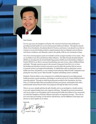 Gerald T. Kozai, Pharm.D.
President and CEO
St. Francis Medical Center

Dear Friends:
For over 350 years, the Daughters of Charity of St. Vincent de Paul have been dedicated to
providing essential health care services that promote health and wellness. Through the staunch
continue to secure the funding needed to support programs that are helping to prevent disease
and chronic conditions, and ultimately, improve the quality of life for our community at-large.
Two of our newest programs reach out to families and the youngest members of our society. They
are our Babies Come First and Welcome Baby Initiatives. The Baby Friendly Hospital Initiative
(BFHI) was developed by the World Health Organization (WHO) and United Nations Children’s
and death. Through a generous grant in the amount of $445,300 from First 5 LA, we have
the funding and education resources necessary to put into place the practices that are proven
to promote, protect, and support breastfeeding. In collaboration with our physicians, nurses,
joining the more than 19,000 “Baby Friendly” hospitals and birthing centers worldwide.

maternity patients. Through an initial $429,289 grant awarded to the Foundation, also from

There is no more valuable gift than the gift of health, and we are privileged as a health ministry
to not only support healing, but to also support well-being. Through the personal commitment

dreams we share together in our future.
Sincerely,

Gerald T. Kozai

3

6

 