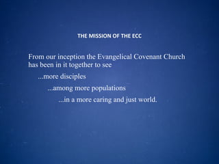 THE MISSION OF THE ECC From our inception the Evangelical Covenant Church has been in it together to see ...more disciples ...among more populations ...in a more caring and just world. 