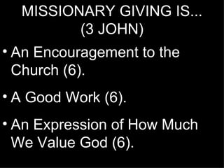 MISSIONARY GIVING IS...
         (3 JOHN)
• An Encouragement to the
  Church (6).
• A Good Work (6).
• An Expression of How Much
  We Value God (6).
 