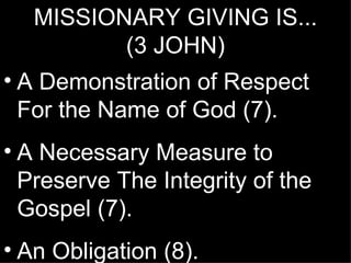 MISSIONARY GIVING IS...
          (3 JOHN)
• A Demonstration of Respect
  For the Name of God (7).
• A Necessary Measure to
  Preserve The Integrity of the
  Gospel (7).
• An Obligation (8).
 
