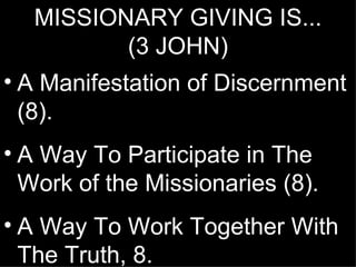 MISSIONARY GIVING IS...
          (3 JOHN)
• A Manifestation of Discernment
  (8).
• A Way To Participate in The
  Work of the Missionaries (8).
• A Way To Work Together With
  The Truth, 8.
 