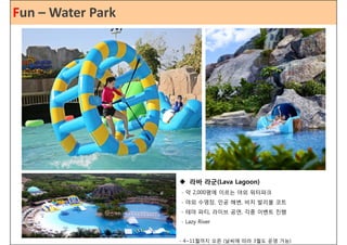 FuFnu n– _W Wataetre rP Paarrkk Villa 
 라바 라군(Lava Lagoon) 
- 약약 22,000000평평에에 이이르르는는 야야외외 워워터터파파크 
- 야외 수영장, 인공 해변, 비치 발리볼 코트 
- 테마 파티, 라이브 공연, 각종 이벤트 진행 
- Lazy River 
- 4~11월까지 오픈 (날씨에 따라 3월도 운영 가능) 
 