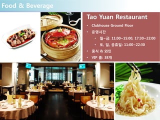 Food & Beverage
Tao Yuan Restaurant
• Clubhouse Ground Floor
• 운영시간
• 월~금: 11:00~15:00, 17:30~22:00
• 토, 일, 공휴일: 11:00~22:30
• 중식 & 와인
• VIP 룸: 38개
 