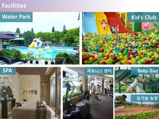 Facilities
Water Park
피트니스 센터SPA
Kid’s Club
Baby Zoo
유기농 농장
 