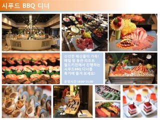 시푸드 BBQ 디너
신선한 해산물이 가득!
매일 밤 동관 리조트
월드키친에서 진행하는
시푸드BBQ 디너를
특가에 즐겨 보세요!
운영시간 18:00~21:00
 