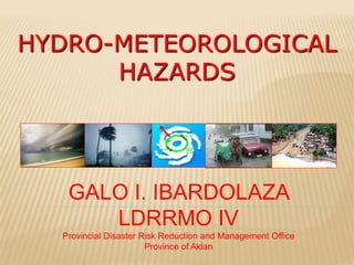 HYDRO-METEOROLOGICAL
HAZARDS
GALO I. IBARDOLAZA
LDRRMO IV
Provincial Disaster Risk Reduction and Management Office
Province of Aklan
 