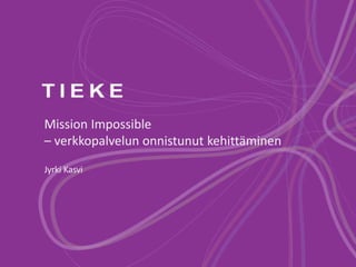 Mission Impossible
– verkkopalvelun onnistunut kehittäminen
Jyrki Kasvi
 